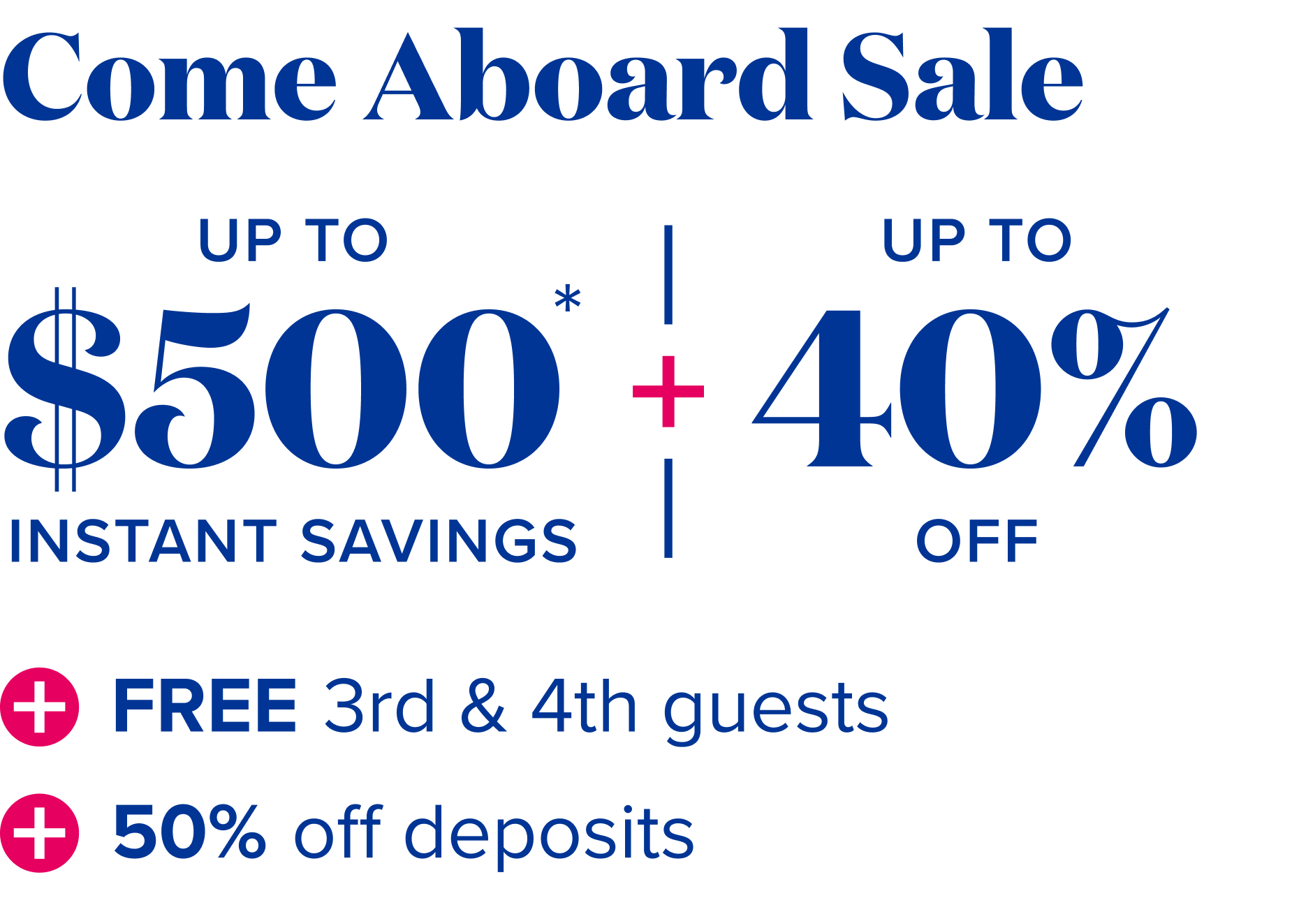 come aboard sale: up to $500 instant savings - up to 40% off - Free 3rd and 4th guests + 50% off deposits 