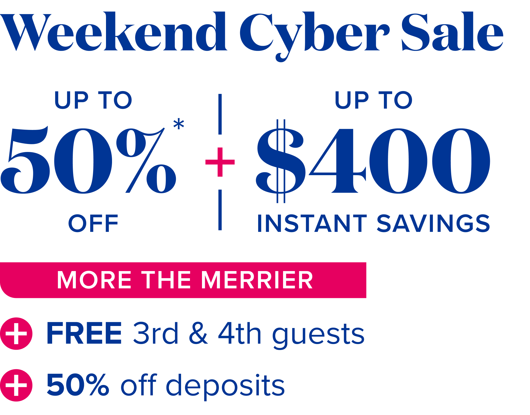 Weekend cyber sale up to 50% off - up to $400 instant savings - More the merrier: free 3rd and 4th guests + 50% off deposits 