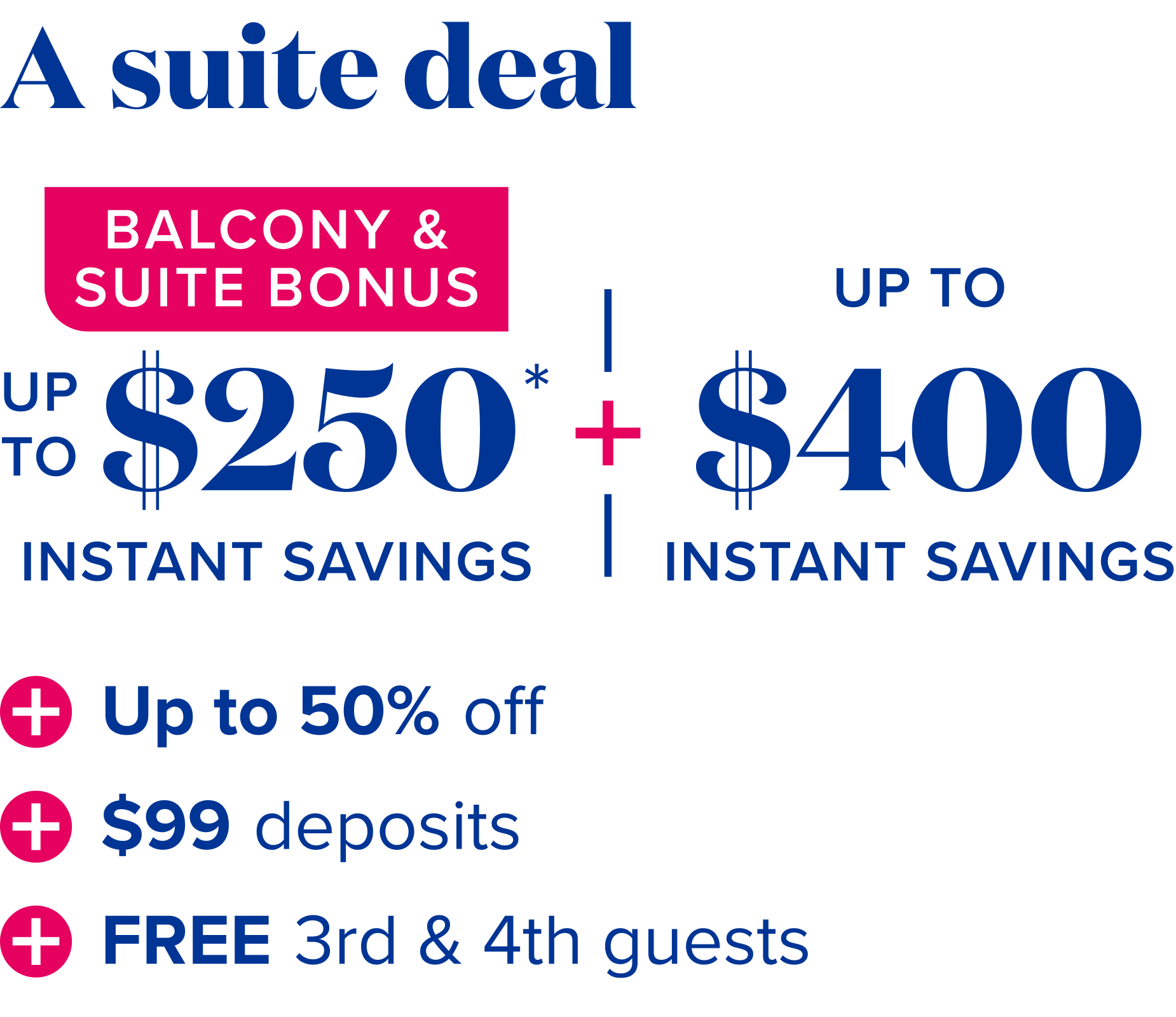 A suite deal: balcony and suite bonus up to $250 instant savings, plus up to $400 instant savings, plus up to 50% off, plus $99 deposits, plus free 3rd and 4th guests.