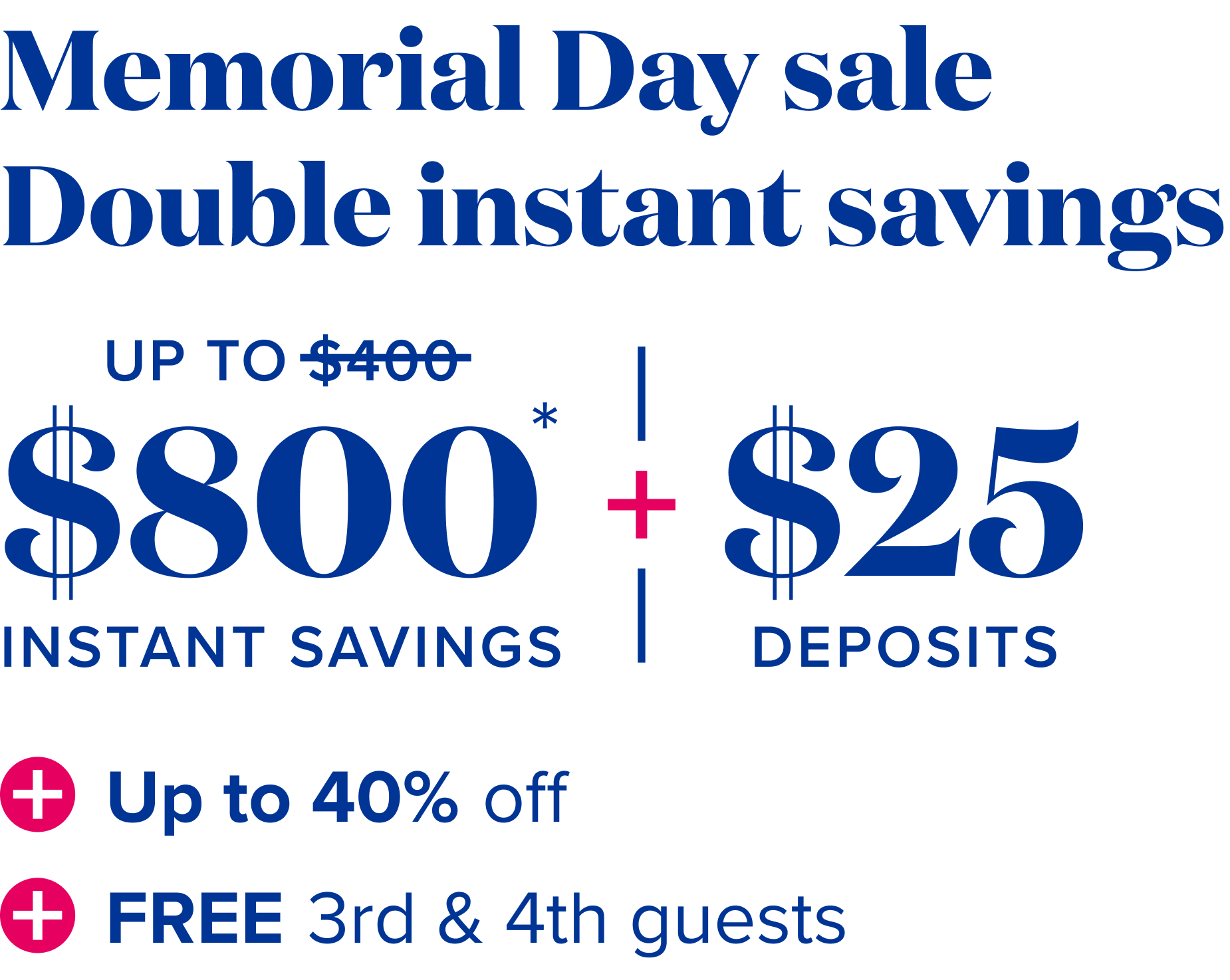 Memorial Day sale - double instant savings  up to $800 instant savings, plus $25 deposits, plus up to 40% off, plus free 3rd and 4th guests