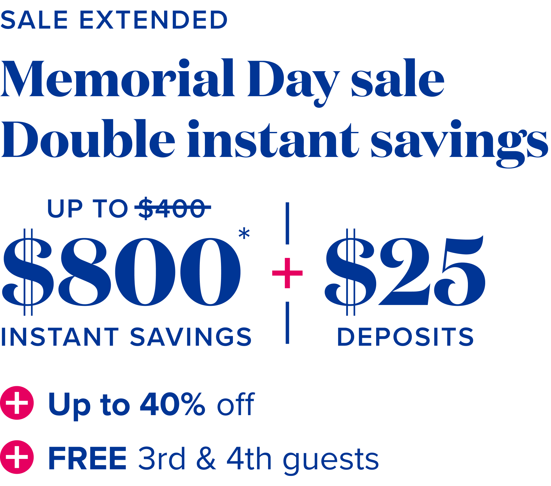 Sale extended - Memorial Day sale - double instant savings  up to $800 instant savings, plus $25 deposits, plus up to 40% off, plus free 3rd and 4th guests