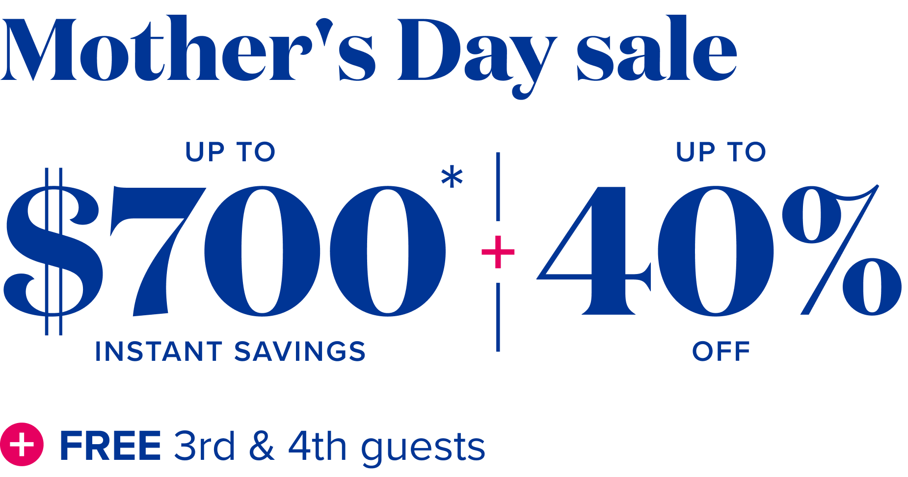 Mother's day sale - up to $700 instant savings + up to 40% off + free 3rd and 4tn guests