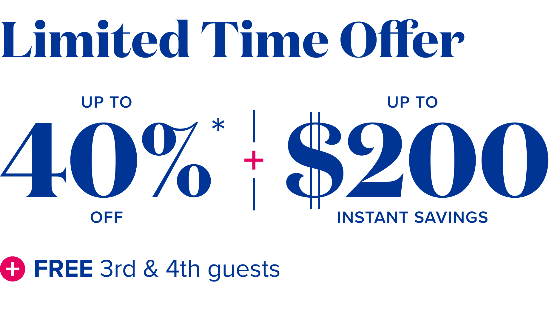 limited time offer up to 40% off, plus up to $200 instant savings, plus free 3rd and 4th guests