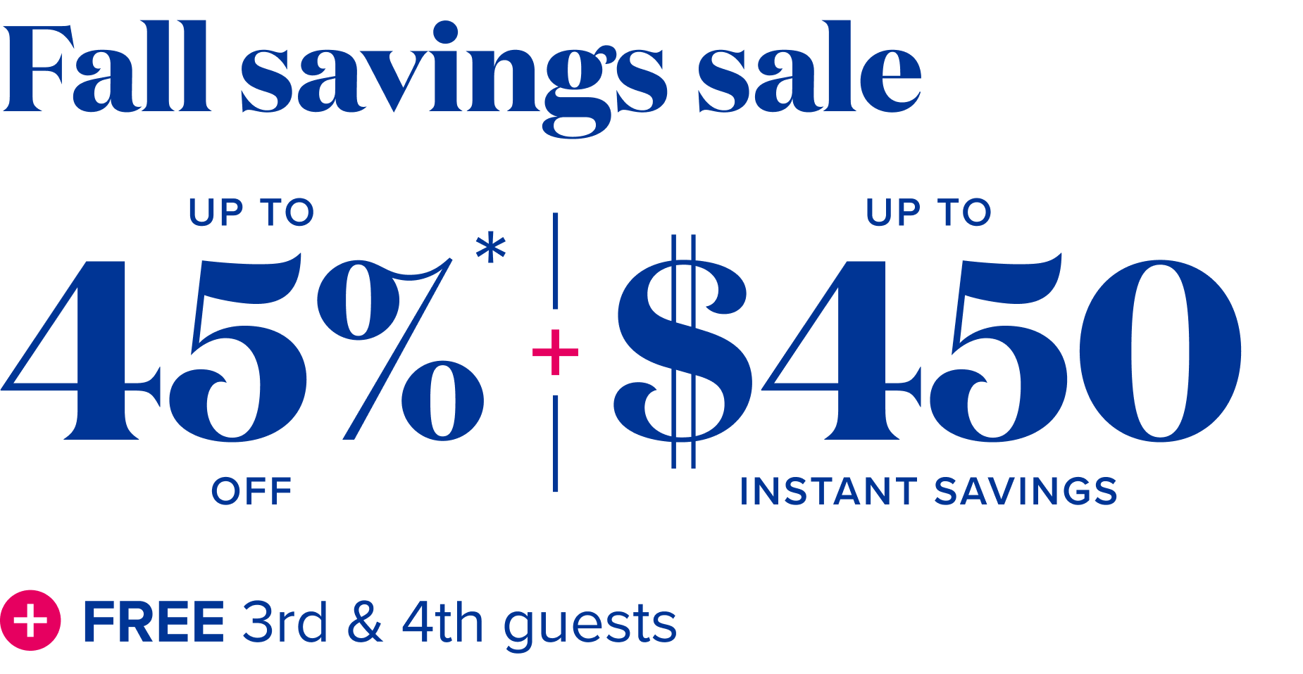 Fall savings sale up to 45% off, plus up to $450 instant savings, plus free 3rd and 4th guests