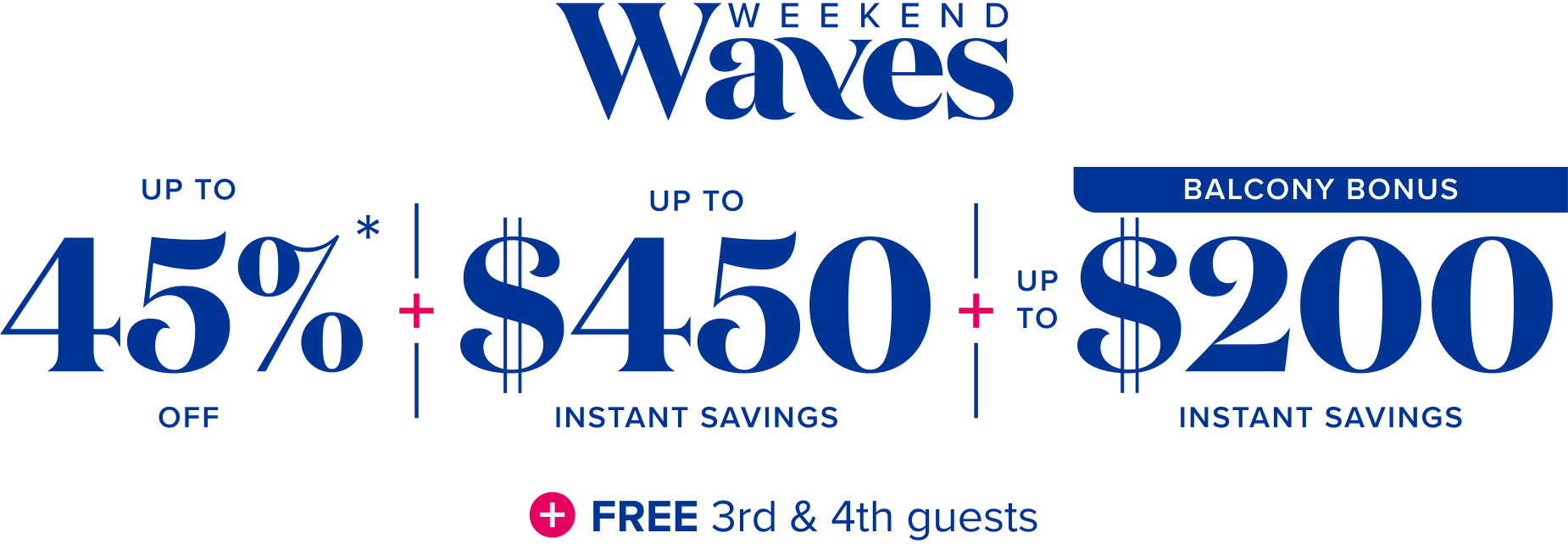 Weekend waves: up to 45% off, plus up to $450 instant savings, plus up to $200 instant savings -balcony bonus-, plus free 3rd and 4th guests