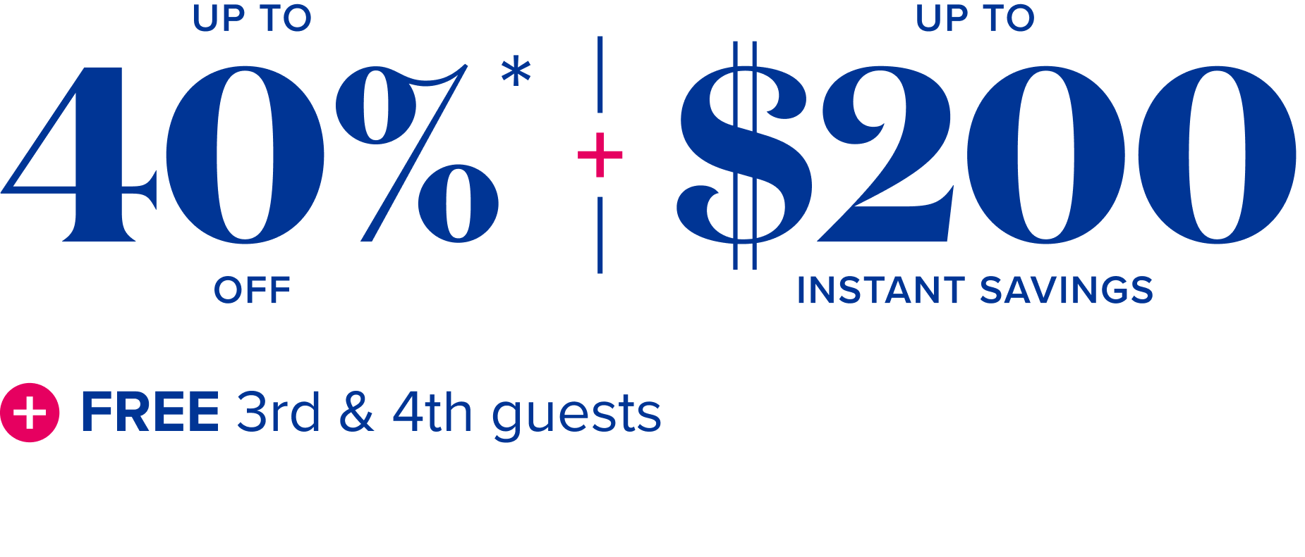 limited time offer up to $200 instant savings + up to 40% off + free 3rd & 4th guests
