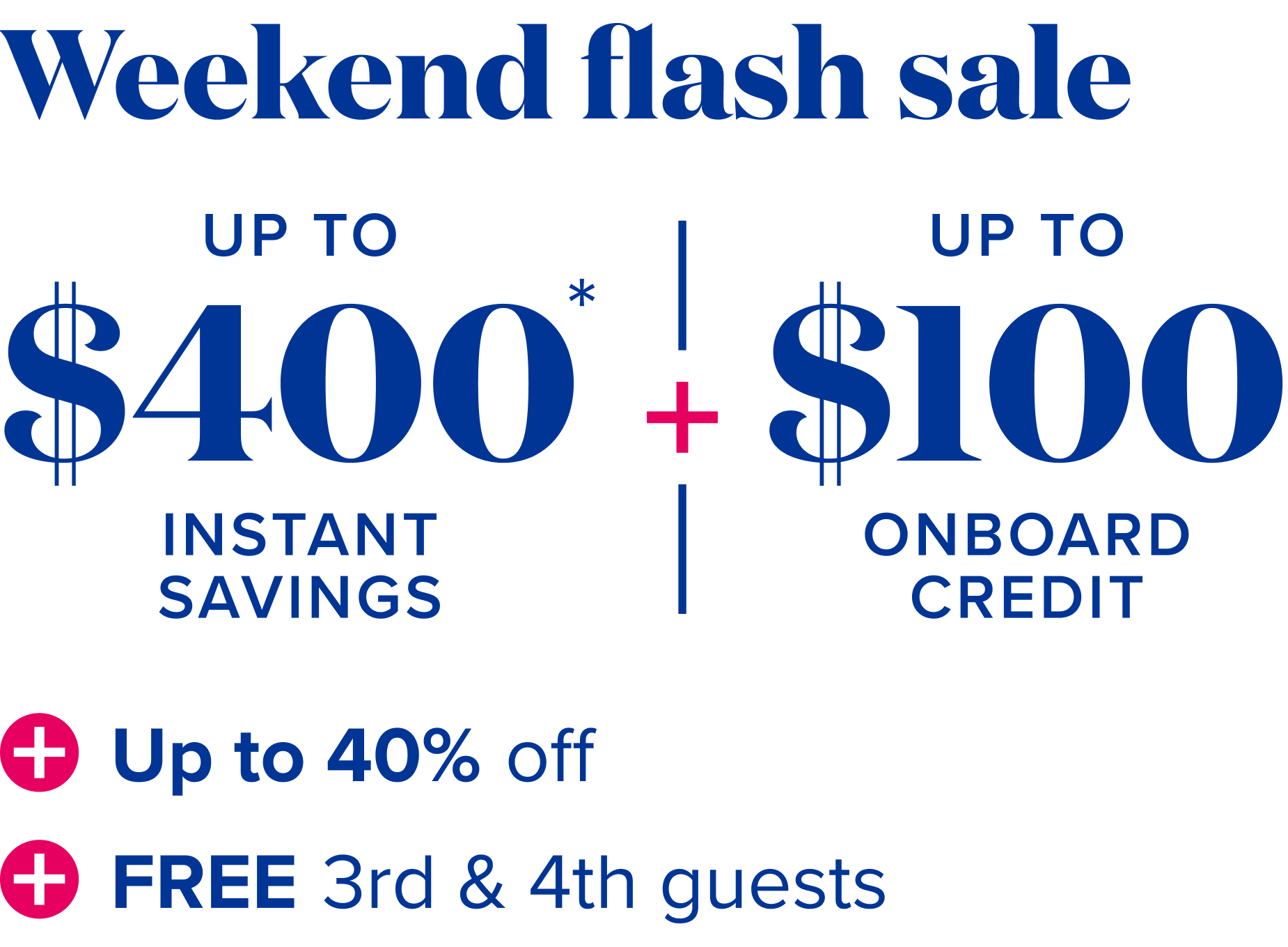 weekend sale  - up to $400 instant savings, plus up to $100 onboard credit, plus up to 40% off, plus free 3rd and 4th guests