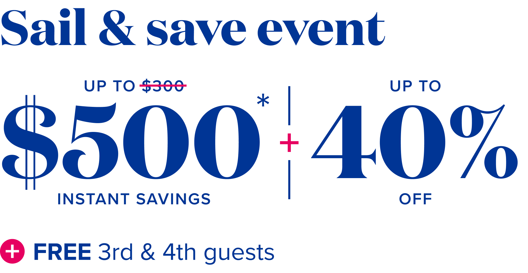 Sail and save event, up to $500 instant savings, plus up to 40% off, plus free 3rd and 4th guests.